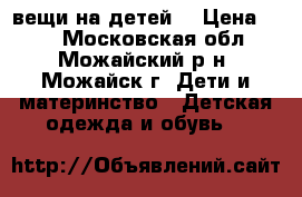 вещи на детей  › Цена ­ 80 - Московская обл., Можайский р-н, Можайск г. Дети и материнство » Детская одежда и обувь   